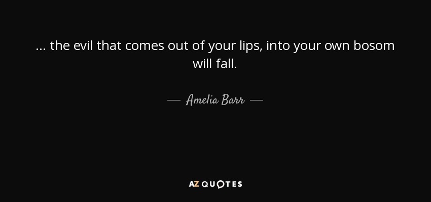 ... the evil that comes out of your lips, into your own bosom will fall. - Amelia Barr