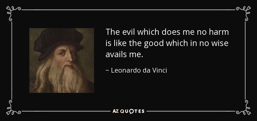 The evil which does me no harm is like the good which in no wise avails me. - Leonardo da Vinci