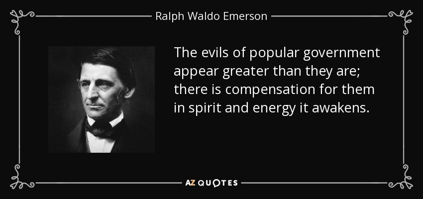 The evils of popular government appear greater than they are; there is compensation for them in spirit and energy it awakens. - Ralph Waldo Emerson