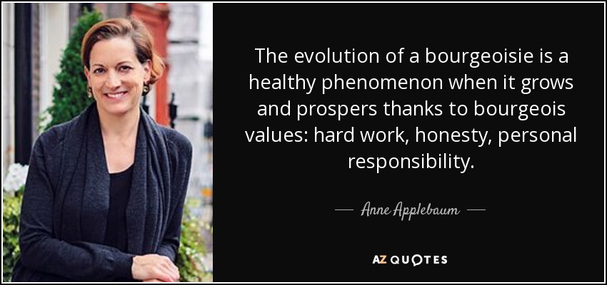 The evolution of a bourgeoisie is a healthy phenomenon when it grows and prospers thanks to bourgeois values: hard work, honesty, personal responsibility. - Anne Applebaum