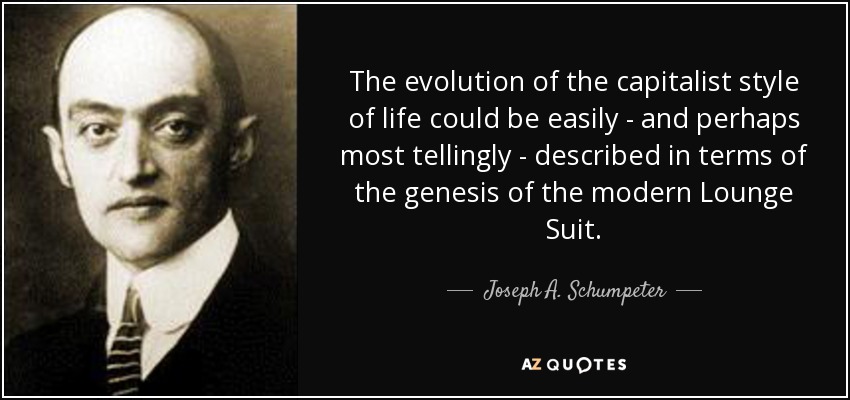 The evolution of the capitalist style of life could be easily - and perhaps most tellingly - described in terms of the genesis of the modern Lounge Suit. - Joseph A. Schumpeter
