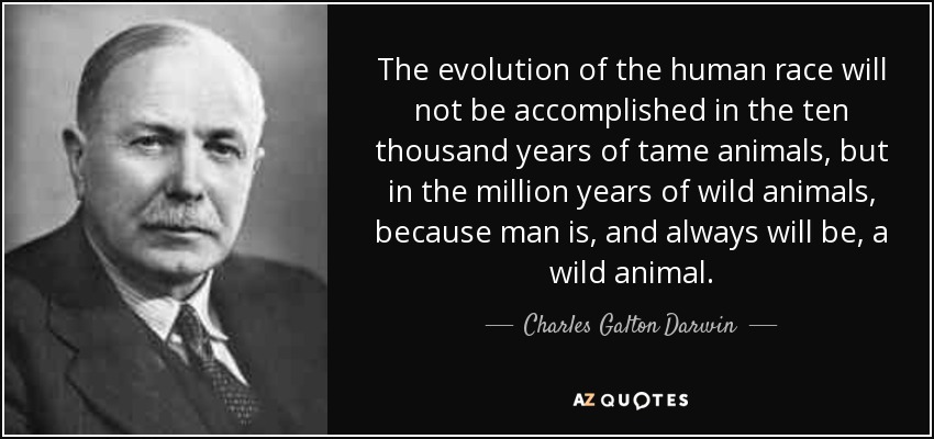 The evolution of the human race will not be accomplished in the ten thousand years of tame animals, but in the million years of wild animals, because man is, and always will be, a wild animal. - Charles Galton Darwin