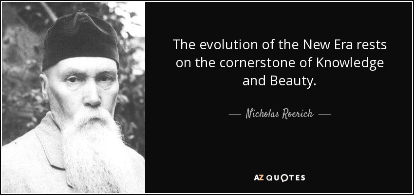 The evolution of the New Era rests on the cornerstone of Knowledge and Beauty. - Nicholas Roerich