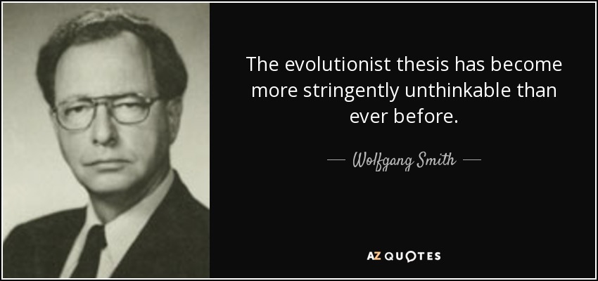 The evolutionist thesis has become more stringently unthinkable than ever before. - Wolfgang Smith