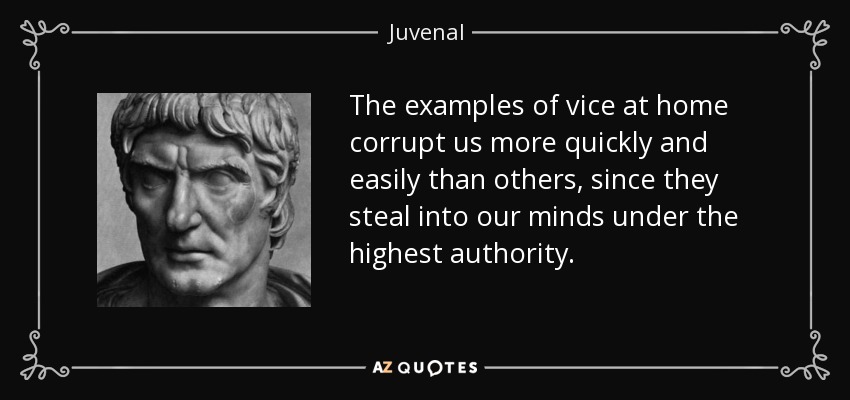 The examples of vice at home corrupt us more quickly and easily than others, since they steal into our minds under the highest authority. - Juvenal