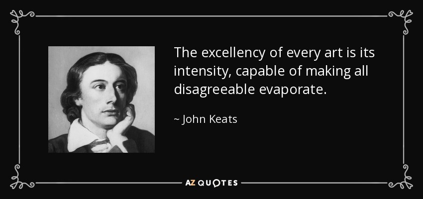 The excellency of every art is its intensity, capable of making all disagreeable evaporate. - John Keats