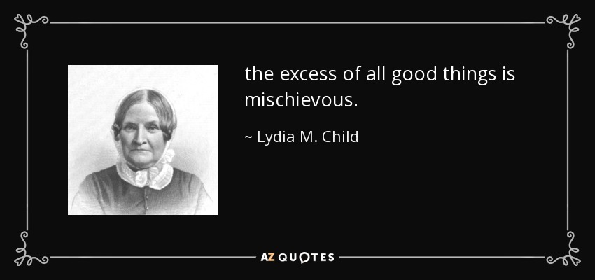 the excess of all good things is mischievous. - Lydia M. Child