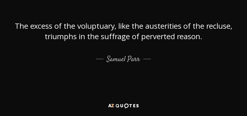 The excess of the voluptuary, like the austerities of the recluse, triumphs in the suffrage of perverted reason. - Samuel Parr