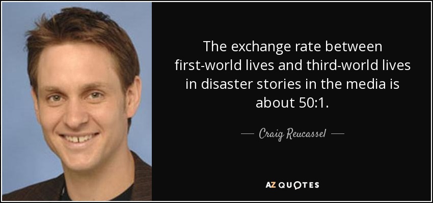 The exchange rate between first-world lives and third-world lives in disaster stories in the media is about 50:1. - Craig Reucassel