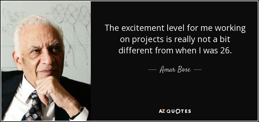 The excitement level for me working on projects is really not a bit different from when I was 26. - Amar Bose
