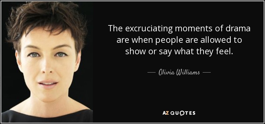 The excruciating moments of drama are when people are allowed to show or say what they feel. - Olivia Williams