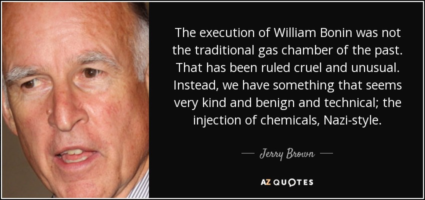 The execution of William Bonin was not the traditional gas chamber of the past. That has been ruled cruel and unusual. Instead, we have something that seems very kind and benign and technical; the injection of chemicals, Nazi-style. - Jerry Brown