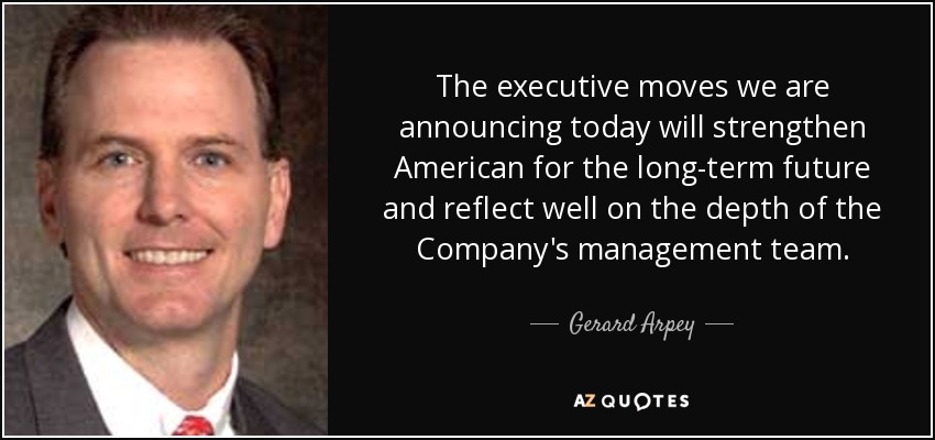 The executive moves we are announcing today will strengthen American for the long-term future and reflect well on the depth of the Company's management team. - Gerard Arpey