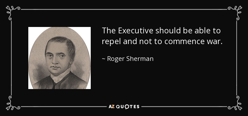 The Executive should be able to repel and not to commence war. - Roger Sherman