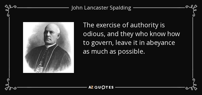 The exercise of authority is odious, and they who know how to govern, leave it in abeyance as much as possible. - John Lancaster Spalding