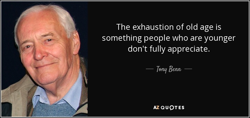 The exhaustion of old age is something people who are younger don't fully appreciate. - Tony Benn