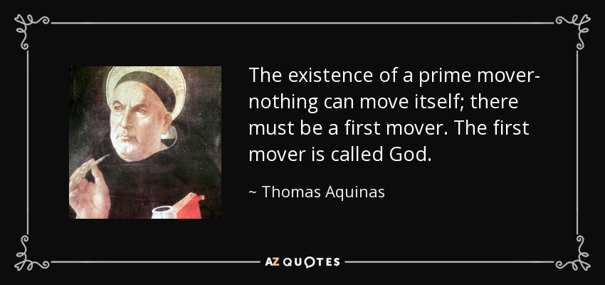 The existence of a prime mover- nothing can move itself; there must be a first mover. The first mover is called God. - Thomas Aquinas