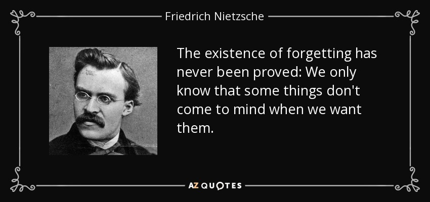 The existence of forgetting has never been proved: We only know that some things don't come to mind when we want them. - Friedrich Nietzsche