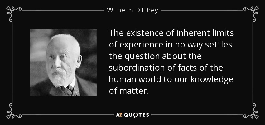 The existence of inherent limits of experience in no way settles the question about the subordination of facts of the human world to our knowledge of matter. - Wilhelm Dilthey