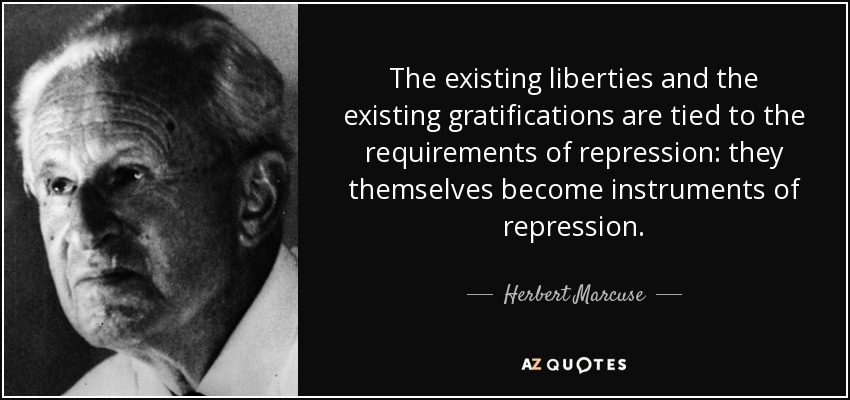 The existing liberties and the existing gratifications are tied to the requirements of repression: they themselves become instruments of repression. - Herbert Marcuse