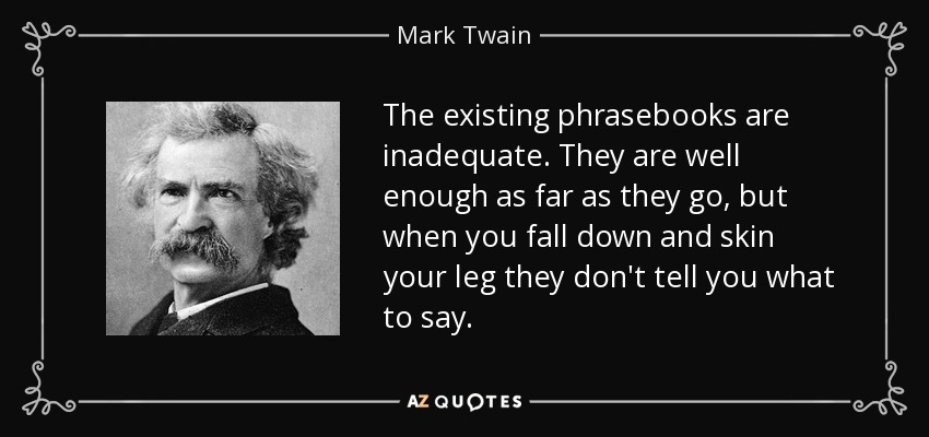 The existing phrasebooks are inadequate. They are well enough as far as they go, but when you fall down and skin your leg they don't tell you what to say. - Mark Twain