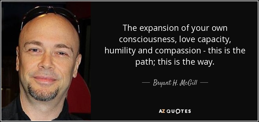 The expansion of your own consciousness, love capacity, humility and compassion - this is the path; this is the way. - Bryant H. McGill
