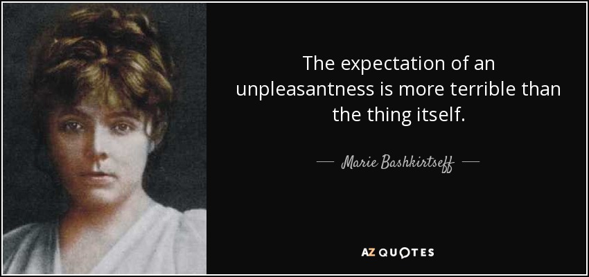 The expectation of an unpleasantness is more terrible than the thing itself. - Marie Bashkirtseff