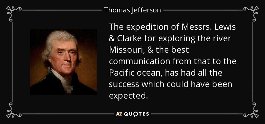 The expedition of Messrs. Lewis & Clarke for exploring the river Missouri, & the best communication from that to the Pacific ocean, has had all the success which could have been expected. - Thomas Jefferson