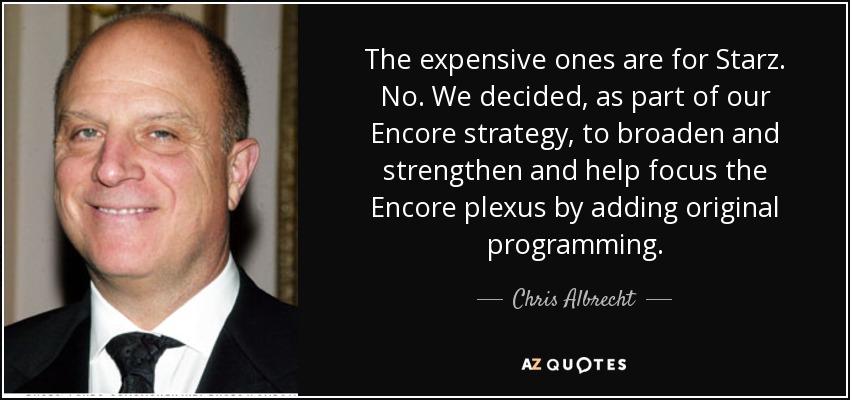 The expensive ones are for Starz. No. We decided, as part of our Encore strategy, to broaden and strengthen and help focus the Encore plexus by adding original programming. - Chris Albrecht