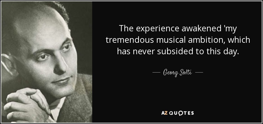 The experience awakened 'my tremendous musical ambition, which has never subsided to this day. - Georg Solti