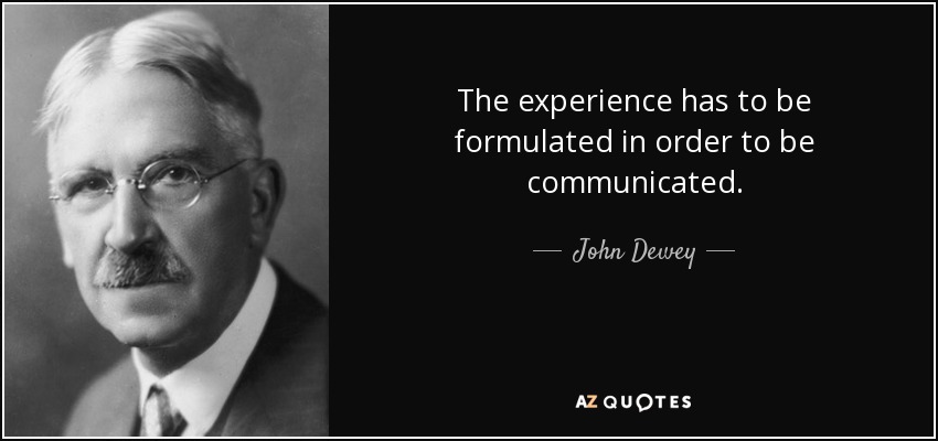 The experience has to be formulated in order to be communicated. - John Dewey