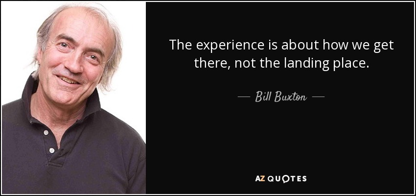 The experience is about how we get there, not the landing place. - Bill Buxton