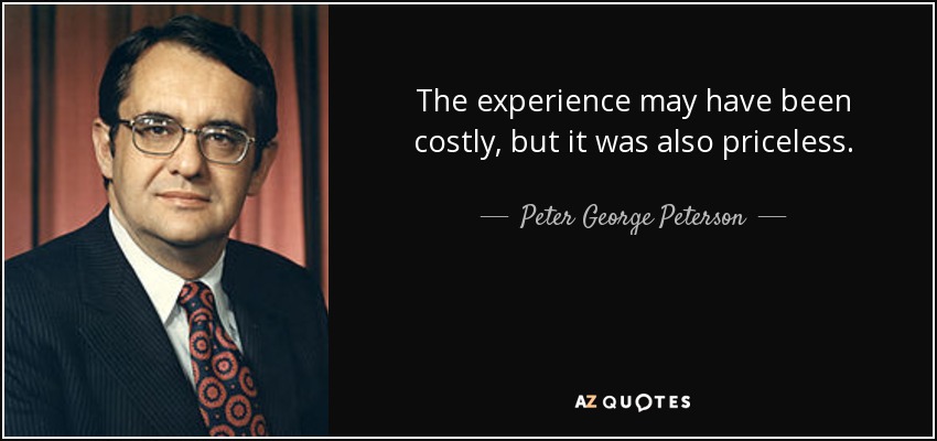 The experience may have been costly, but it was also priceless. - Peter George Peterson