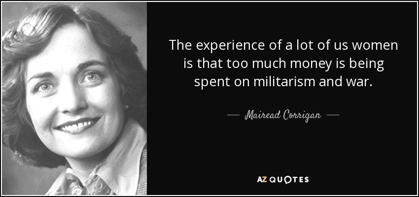 The experience of a lot of us women is that too much money is being spent on militarism and war. - Mairead Corrigan