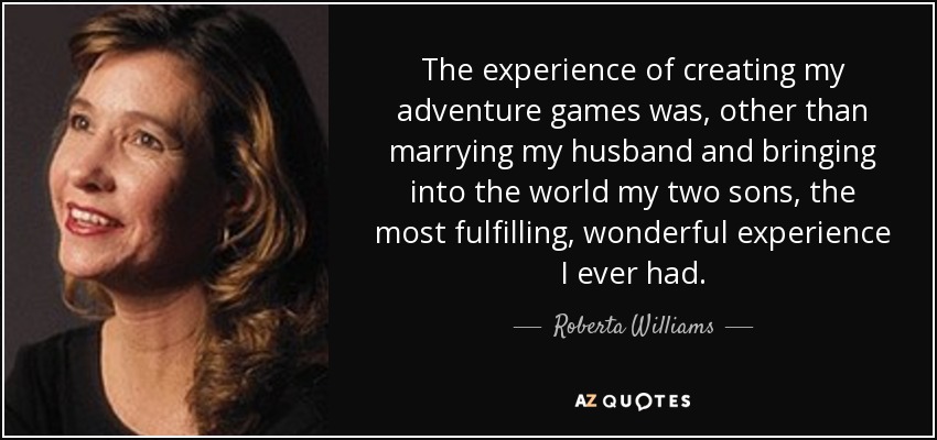 The experience of creating my adventure games was, other than marrying my husband and bringing into the world my two sons, the most fulfilling, wonderful experience I ever had. - Roberta Williams