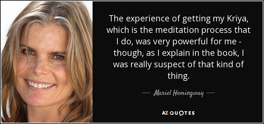 The experience of getting my Kriya, which is the meditation process that I do, was very powerful for me - though, as I explain in the book, I was really suspect of that kind of thing. - Mariel Hemingway