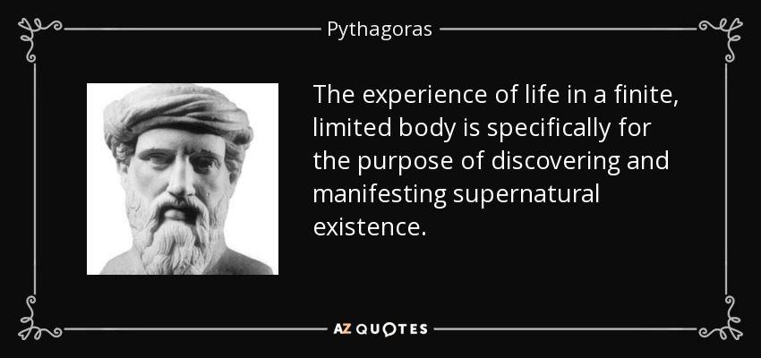 The experience of life in a finite, limited body is specifically for the purpose of discovering and manifesting supernatural existence. - Pythagoras