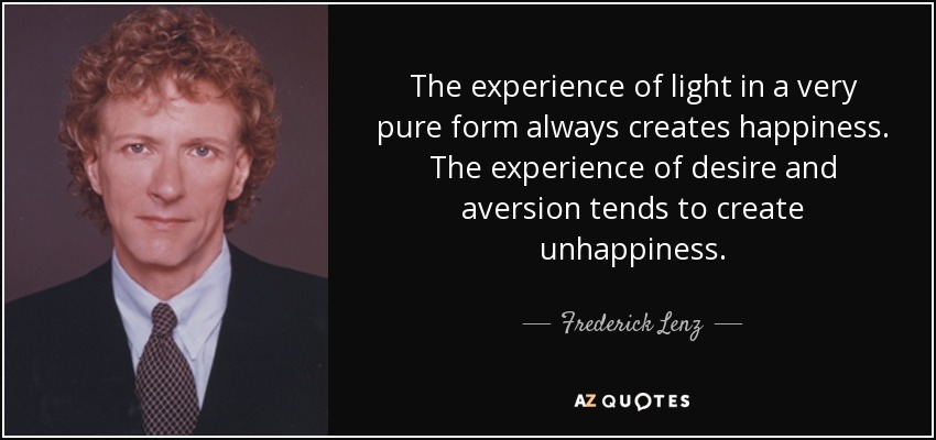 The experience of light in a very pure form always creates happiness. The experience of desire and aversion tends to create unhappiness. - Frederick Lenz