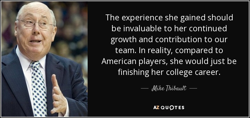 The experience she gained should be invaluable to her continued growth and contribution to our team. In reality, compared to American players, she would just be finishing her college career. - Mike Thibault