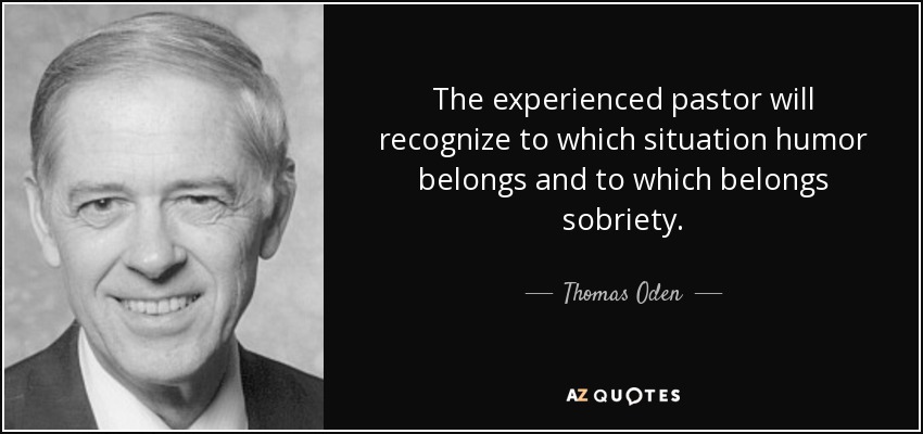 The experienced pastor will recognize to which situation humor belongs and to which belongs sobriety. - Thomas Oden