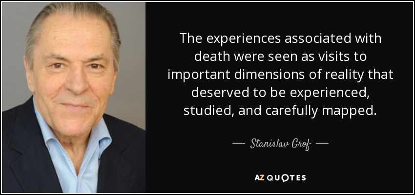 The experiences associated with death were seen as visits to important dimensions of reality that deserved to be experienced, studied, and carefully mapped. - Stanislav Grof