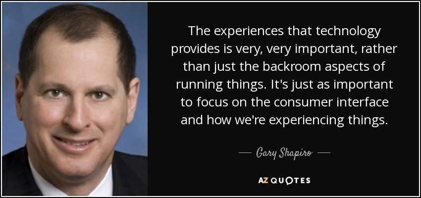The experiences that technology provides is very, very important, rather than just the backroom aspects of running things. It's just as important to focus on the consumer interface and how we're experiencing things. - Gary Shapiro
