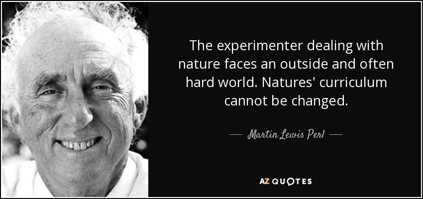 The experimenter dealing with nature faces an outside and often hard world. Natures' curriculum cannot be changed. - Martin Lewis Perl