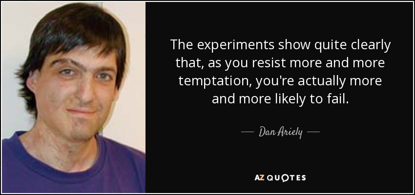 The experiments show quite clearly that, as you resist more and more temptation, you're actually more and more likely to fail. - Dan Ariely