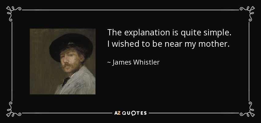 The explanation is quite simple. I wished to be near my mother. - James Whistler