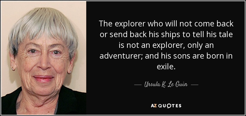 The explorer who will not come back or send back his ships to tell his tale is not an explorer, only an adventurer; and his sons are born in exile. - Ursula K. Le Guin