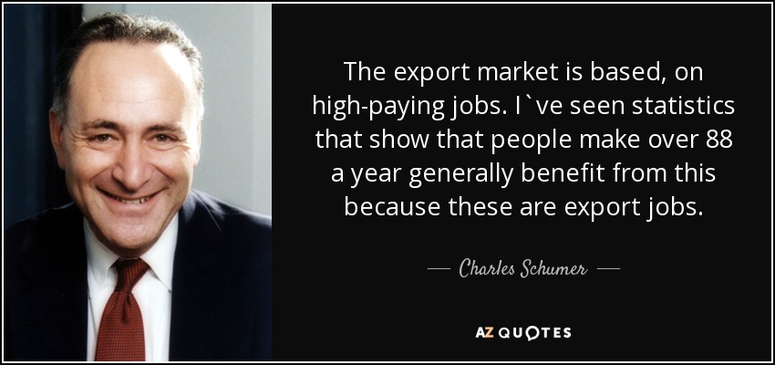 The export market is based, on high-paying jobs. I`ve seen statistics that show that people make over 88 a year generally benefit from this because these are export jobs. - Charles Schumer