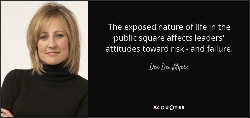 The exposed nature of life in the public square affects leaders' attitudes toward risk - and failure. - Dee Dee Myers
