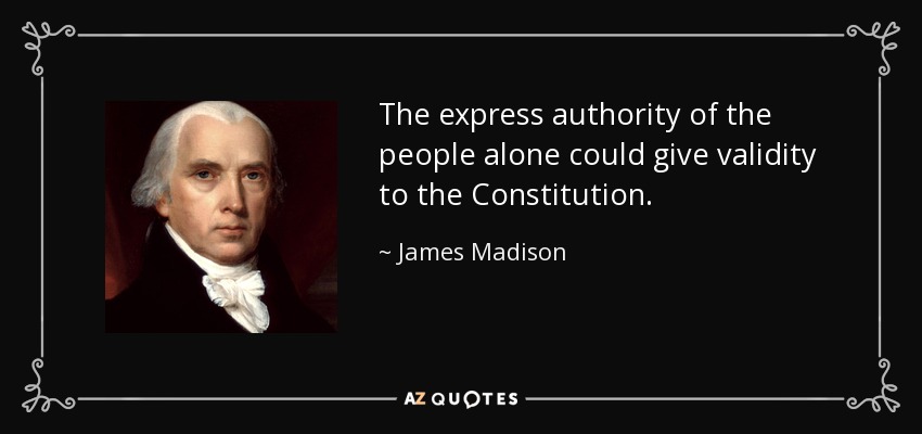 The express authority of the people alone could give validity to the Constitution. - James Madison