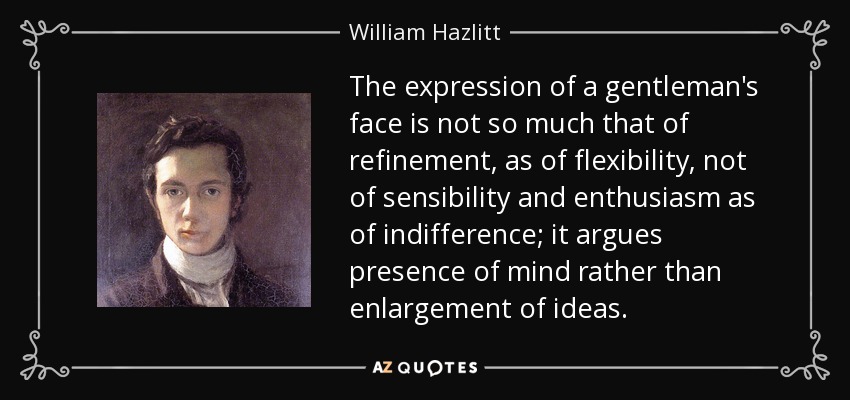 The expression of a gentleman's face is not so much that of refinement, as of flexibility, not of sensibility and enthusiasm as of indifference; it argues presence of mind rather than enlargement of ideas. - William Hazlitt
